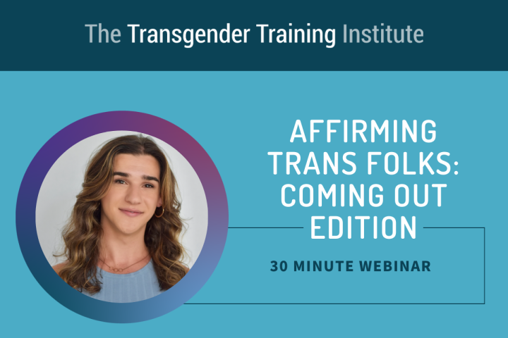 Graphic image with transgender training institute in a dark teal banner at the top. Picture of trainer to the left with text to the right stating Affirming Trans Folks: Coming Out Edition 30 minute webinar