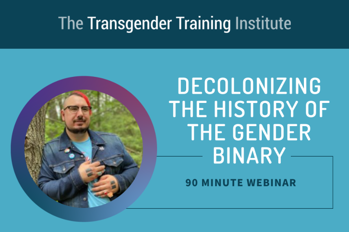 Graphic image with transgender training institute in a dark teal banner at the top. Picture of trainer to the left with text to the right stating Decolonizing the History of the Gender Binary 90 minute webinar