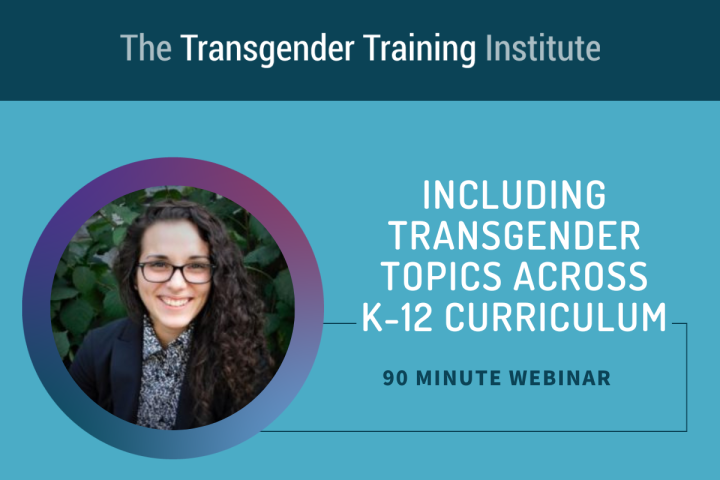 Graphic image with transgender training institute in a dark teal banner at the top. Picture of trainer to the left with text to the right stating Including Transgender Topics Across K-12 Curriculum 90 minute webinar