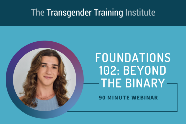 Graphic image with transgender training institute in a dark teal banner at the top. Picture of trainer to the left with text to the right stating Foundations 102: Beyond the Binary 90 minute webinar