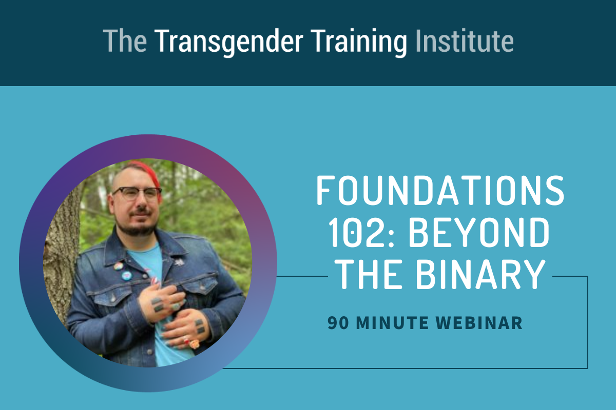 Graphic image with transgender training institute in a dark teal banner at the top. Picture of trainer to the left with text to the right stating Foundations 102: Beyond the Binary 90 minute webinar