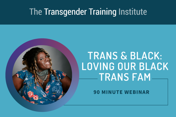 Graphic image with transgender training institute in a dark teal banner at the top. Picture of trainer to the left with text to the right stating Trans & Black: Loving Our Black Trans Fam 90 minute webinar