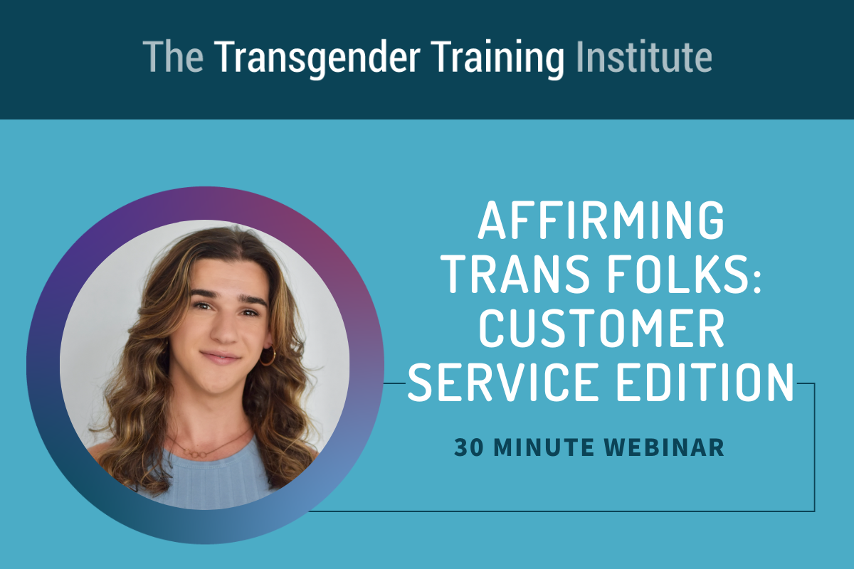 Graphic image with transgender training institute in a dark teal banner at the top. Picture of trainer to the left with text to the right stating Affirming Trans Folks: Customer Service Edition 30 minute webinar